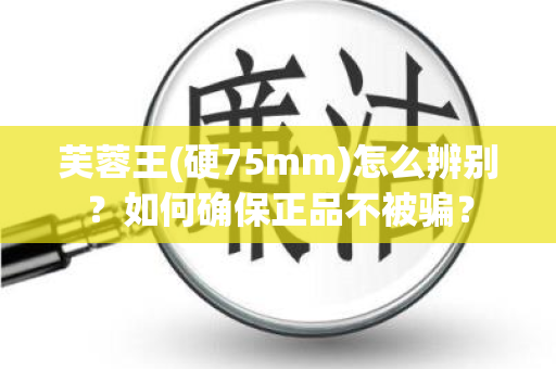 芙蓉王(硬75mm)怎么辨别？如何确保正品不被骗？
